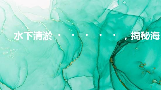 水下清淤，揭秘海底奇跡！